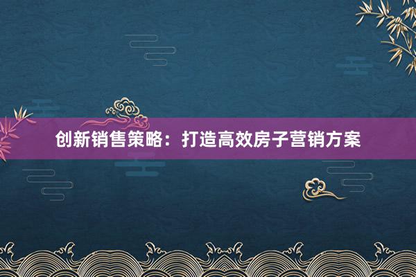 创新销售策略：打造高效房子营销方案