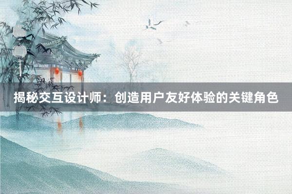 揭秘交互设计师：创造用户友好体验的关键角色