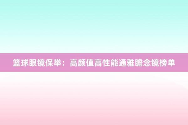 篮球眼镜保举：高颜值高性能通雅瞻念镜榜单